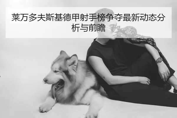 莱万多夫斯基德甲射手榜争夺最新动态分析与前瞻
