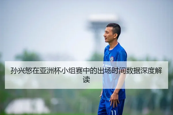 孙兴慜在亚洲杯小组赛中的出场时间数据深度解读