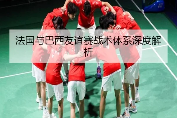 法国与巴西友谊赛战术体系深度解析